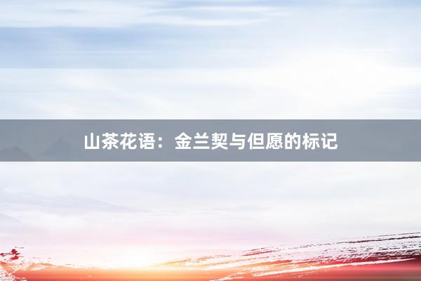 山茶花语：金兰契与但愿的标记
