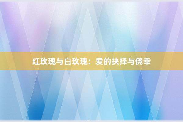 红玫瑰与白玫瑰：爱的抉择与侥幸