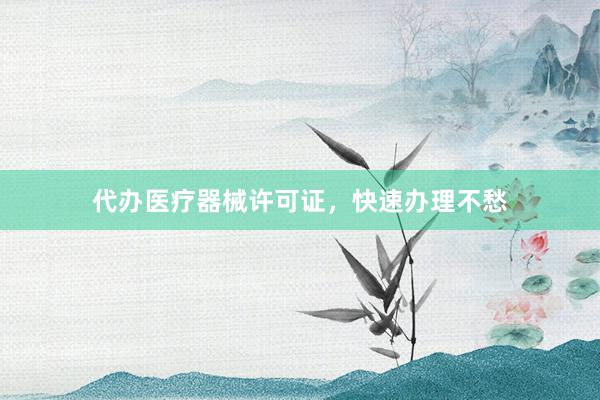 代办医疗器械许可证，快速办理不愁