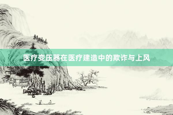 医疗变压器在医疗建造中的欺诈与上风