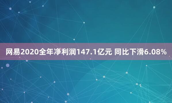 网易2020全年净利润147.1亿元 同比下滑6.08%