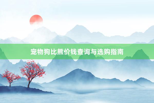 宠物狗比熊价钱查询与选购指南