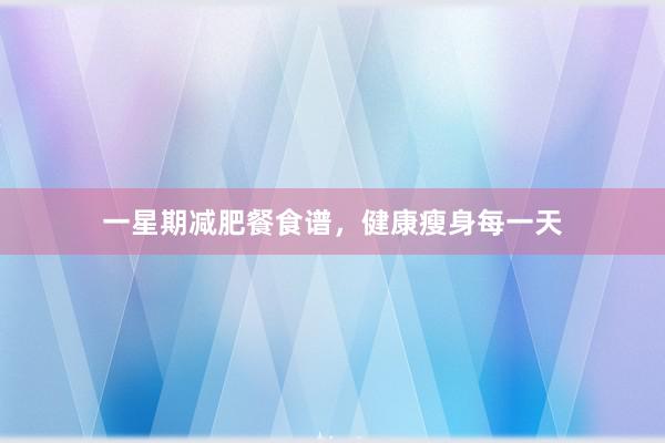 一星期减肥餐食谱，健康瘦身每一天