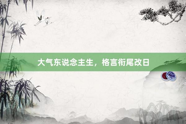 大气东说念主生，格言衔尾改日
